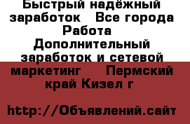 Быстрый надёжный заработок - Все города Работа » Дополнительный заработок и сетевой маркетинг   . Пермский край,Кизел г.